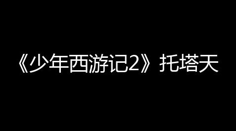 《少年西游记2》托塔天王技能介绍,游戏王决斗链接技能币怎么用