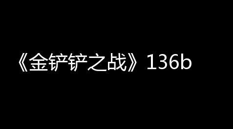 《金铲铲之战》136b版本更新内容一览