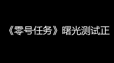 《零号任务》曙光测试正式定档11月10日！下一行动，即将起始