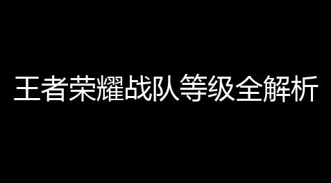 王者荣耀战队等级全解析：新手3步快速晋升战队排名实战指南
