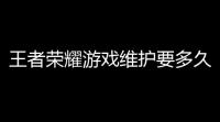王者荣耀游戏维护要多久王者荣耀抢先服维护大约要多久