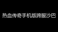 热血传奇手机版跨服沙巴克战斗力提升  (手游霸王沙巴克攻略大全)