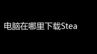 电脑在哪里下载Steam	？一步到位教你轻松抢到正版游戏基地