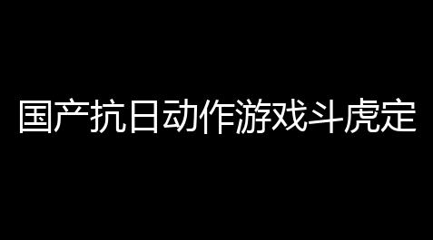 国产抗日动作游戏斗虎定档2028年9月18日发售,lol卡盟平台