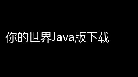 你的世界Java版下载：轻快打开无限可能 ！,明日之后人物透明怎么办
