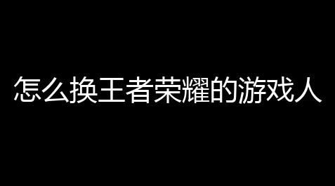 怎么换王者荣耀的游戏人物如何用PS更换王者荣耀英雄界面的英雄,三角洲国际服下载2024最新版