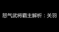 怒气武将霸主解析
：关羽控场封神，赵云破甲无双