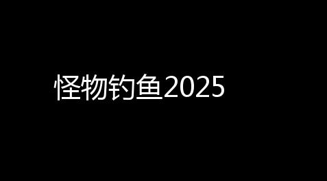 怪物钓鱼2025