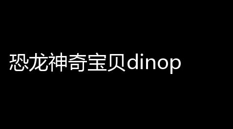 恐龙神奇宝贝dinopet(恐龙庄园)官方正版v231安卓版 人气热度：175℃