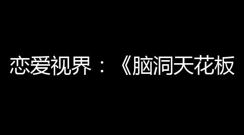 恋爱视界
：《脑洞天花板》之“恋爱脑滤镜”深度解析,TG账号1元货源