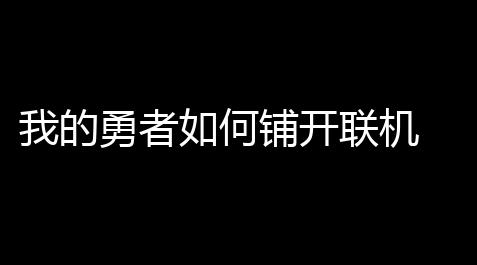 我的勇者如何铺开联机 游戏联机玩法介绍