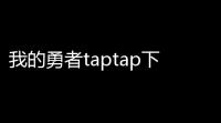 我的勇者taptap下载 v739 人气热度：17℃