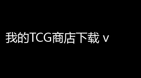 我的TCG商店下载 v11 人气热度：20℃