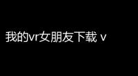 我的vr女朋友下载 v10 人气热度 	：10℃