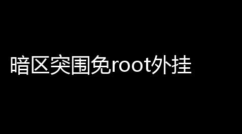 暗区突围免root外挂_暗区突围免root外挂