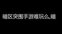 暗区突围手游难玩么,暗区突围游戏评测