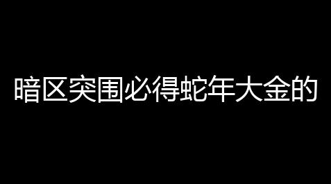 暗区突围必得蛇年大金的活动来了	，直播宝箱陪你新年开金！,穿越火线吧