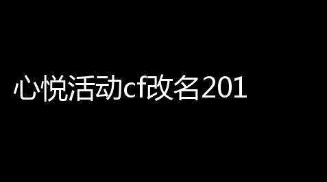 心悦活动cf改名2018,cf怎么改名,三角洲科技免费