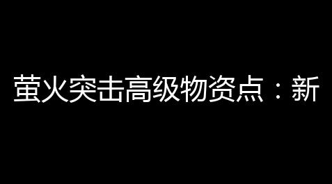 萤火突击高级物资点
：新手必校验的高效得到与实战技巧全解析,世界ol自动任务脚本
