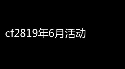 cf2819年6月活动大全qq,穿着越火线CF最新活动汇总CF最新活动网址大合集,蜗牛插件助手官网
