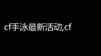 cf手泳最新活动,cf手游钻石礼包多久更新