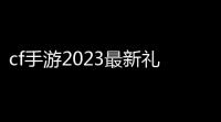 cf手游2023最新礼包码 cf手游cdk2023兑换码大全
