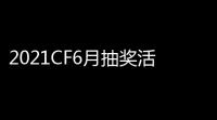 2021CF6月抽奖活动大揭秘，带你花式薅羊毛！