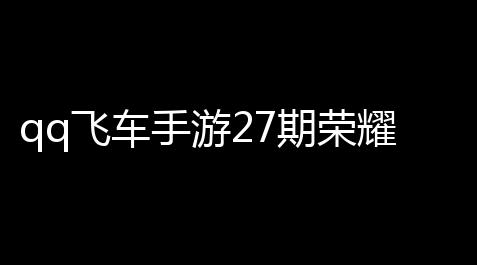 qq飞车手游27期荣耀勋章内容包含公布 参与活动拿限定a车,金铲铲之战外挂破解