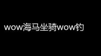 wow海马坐骑wow钓鱼能钓到哪些小伙伴和坐骑